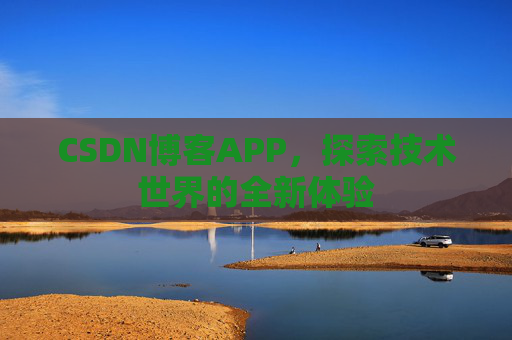 CSDN博客APP,探索技术世界的全新体验 CSDN博客APP,探索技术世界的全新体验